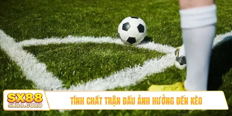 Tính chất trận đấu ảnh hưởng đến kèo